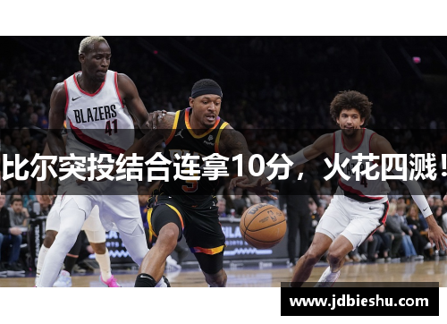 比尔突投结合连拿10分，火花四溅！